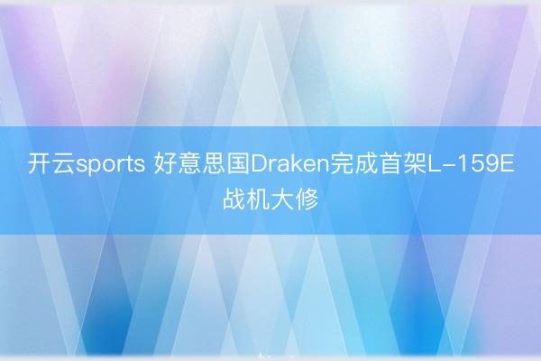 开云sports 好意思国Draken完成首架L-159E战机大修