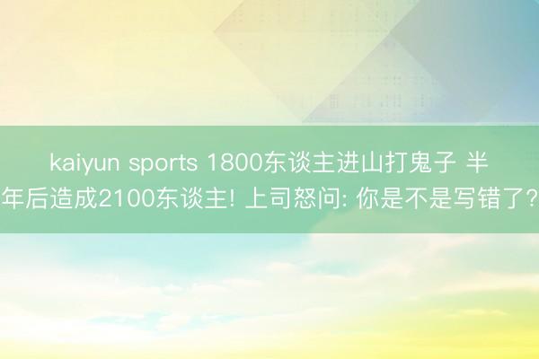 kaiyun sports 1800东谈主进山打鬼子 半年后造成2100东谈主! 上司怒问: 你是不是写错了?