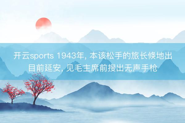 开云sports 1943年, 本该松手的旅长倏地出目前延安, 见毛主席前搜出无声手枪
