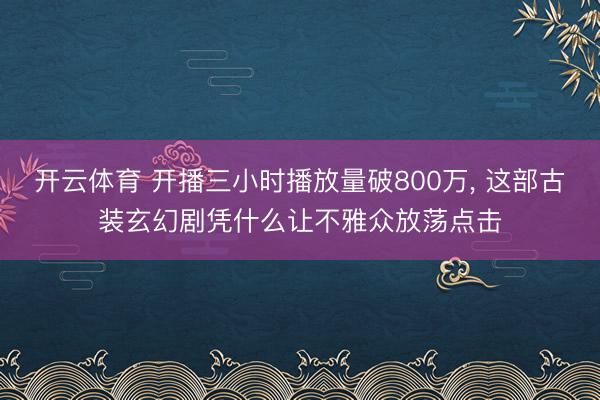 开云体育 开播三小时播放量破800万, 这部古装玄幻剧凭什么让不雅众放荡点击