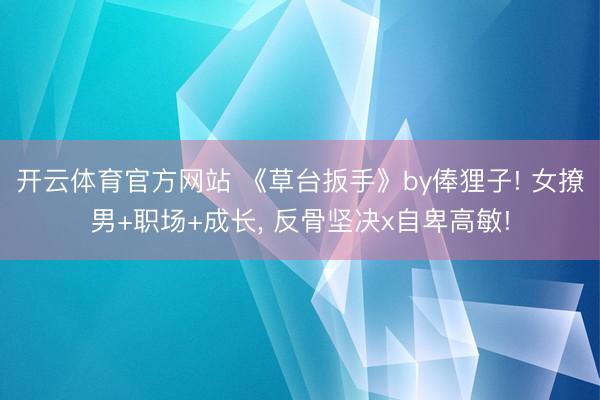 开云体育官方网站 《草台扳手》by俸狸子! 女撩男+职场+成长, 反骨坚决x自卑高敏!