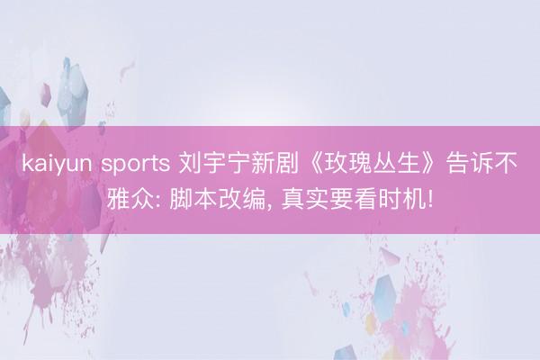 kaiyun sports 刘宇宁新剧《玫瑰丛生》告诉不雅众: 脚本改编, 真实要看时机!