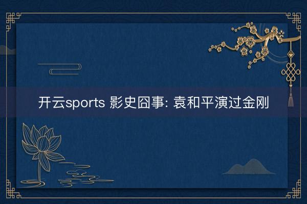 开云sports 影史囧事: 袁和平演过金刚