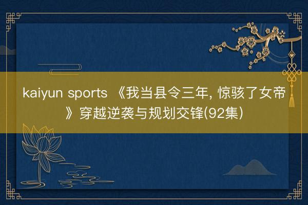 kaiyun sports 《我当县令三年, 惊骇了女帝》穿越逆袭与规划交锋(92集)