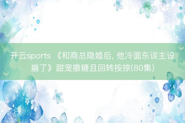 开云sports 《和商总隐婚后, 他冷面东谈主设崩了》甜宠撒糖且回转按捺(80集)