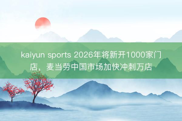 kaiyun sports 2026年将新开1000家门店，麦当劳中国市场加快冲刺万店