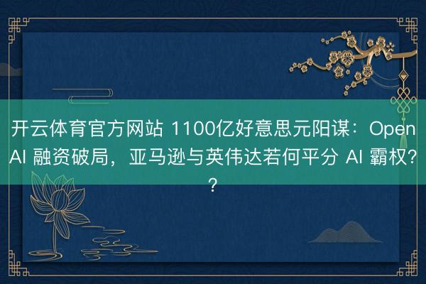 开云体育官方网站 1100亿好意思元阳谋：OpenAI 融资破局，亚马逊与英伟达若何平分 AI 霸权？