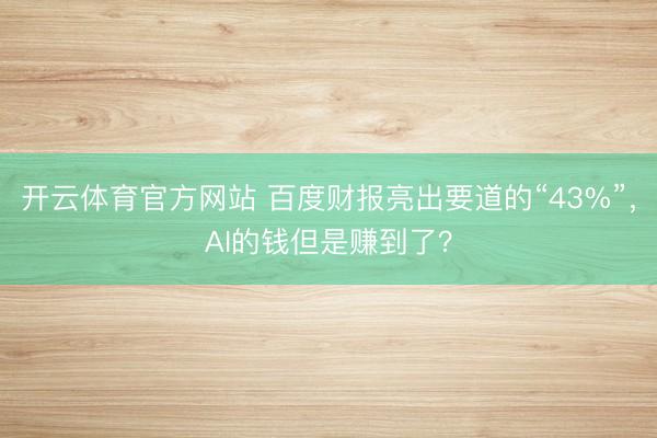 开云体育官方网站 百度财报亮出要道的“43%”，AI的钱但是赚到了？