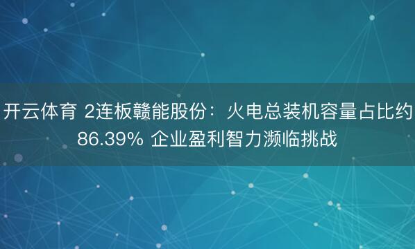 开云体育 2连板赣能股份:火电总装机容量占比约86.39% 企业盈利智力濒临挑战