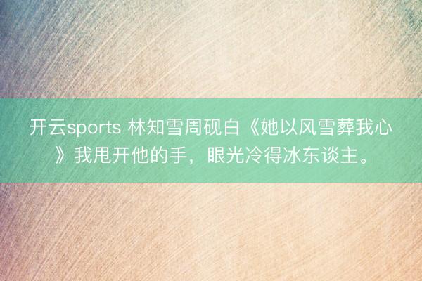 开云sports 林知雪周砚白《她以风雪葬我心》我甩开他的手,眼光冷得冰东谈主。