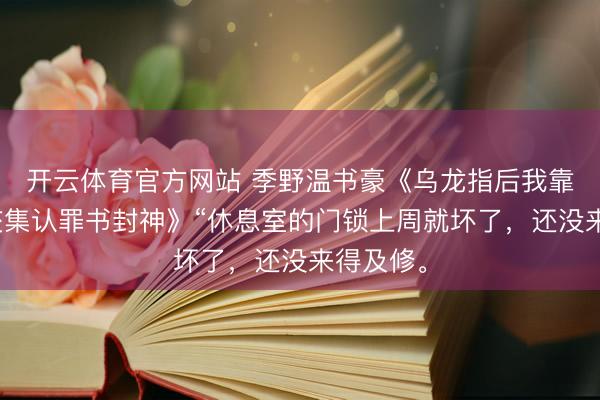 开云体育官方网站 季野温书豪《乌龙指后我靠一份性交集认罪书封神》“休息室的门锁上周就坏了，还没来得及修。