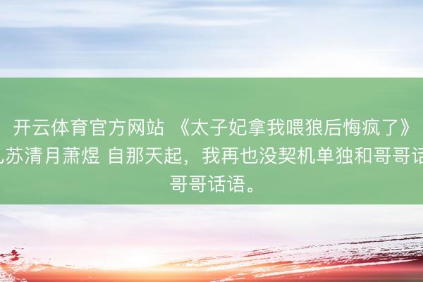 开云体育官方网站 《太子妃拿我喂狼后悔疯了》灵儿苏清月萧煜 自那天起，我再也没契机单独和哥哥话语。