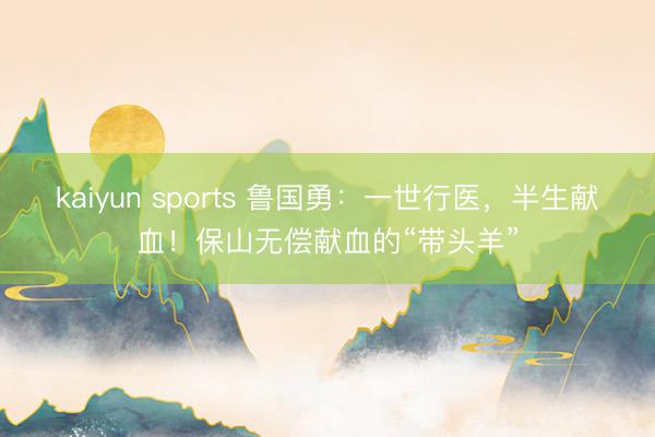 kaiyun sports 鲁国勇：一世行医，半生献血！保山无偿献血的“带头羊”