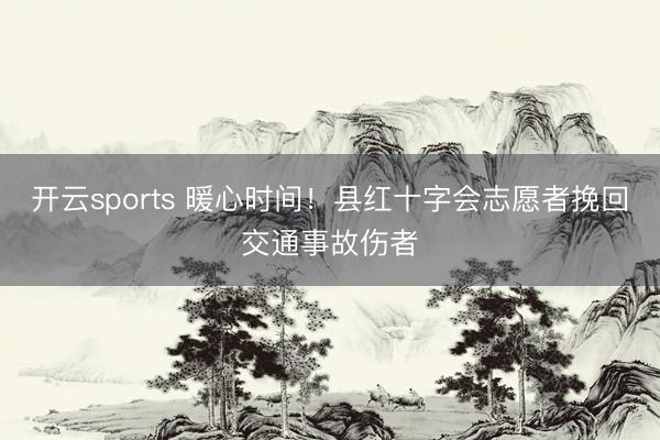 开云sports 暖心时间！县红十字会志愿者挽回交通事故伤者