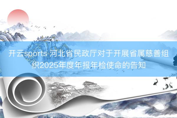 开云sports 河北省民政厅对于开展省属慈善组织2025年度年报年检使命的告知