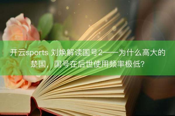 开云sports 刘焕解读国号2——为什么高大的楚国，国号在后世使用频率极低？