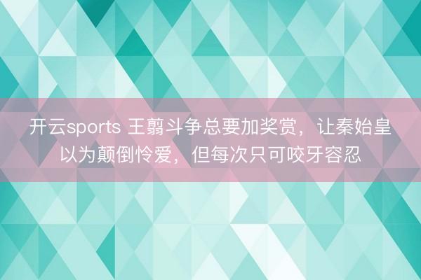 开云sports 王翦斗争总要加奖赏,让秦始皇以为颠倒怜爱,但每次只可咬牙容忍