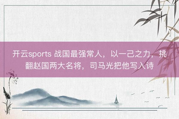 开云sports 战国最强常人,以一己之力,挑翻赵国两大名将,司马光把他写入诗