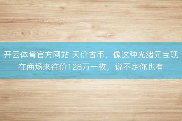 开云体育官方网站 天价古币，像这种光绪元宝现在商场来往价128万一枚，说不定你也有