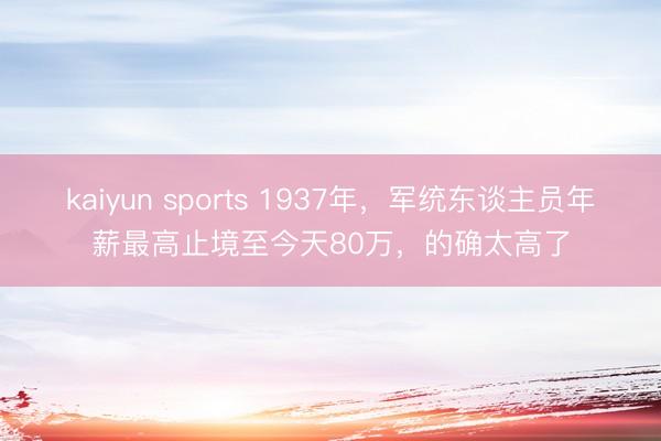 kaiyun sports 1937年，军统东谈主员年薪最高止境至今天80万，的确太高了