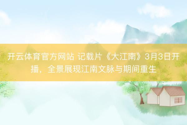 开云体育官方网站 记载片《大江南》3月3日开播，全景展现江南文脉与期间重生