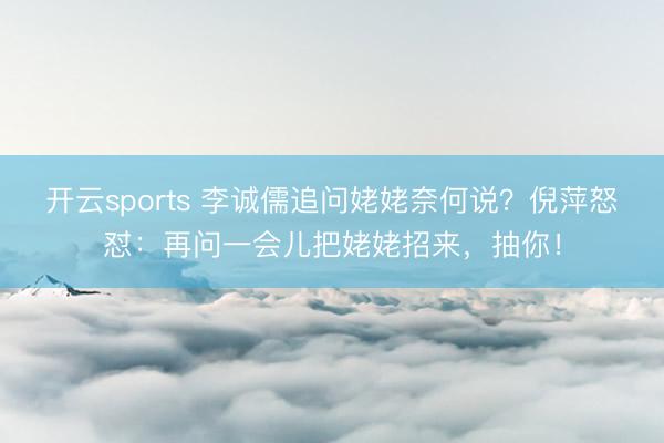 开云sports 李诚儒追问姥姥奈何说？倪萍怒怼：再问一会儿把姥姥招来，抽你！
