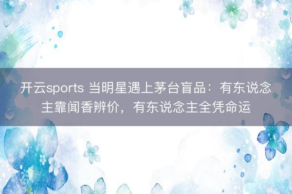 开云sports 当明星遇上茅台盲品：有东说念主靠闻香辨价，有东说念主全凭命运