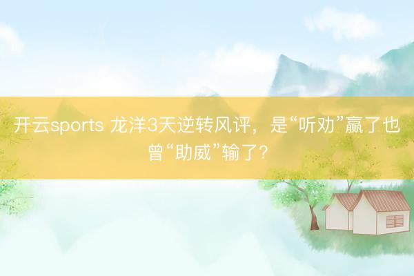 开云sports 龙洋3天逆转风评，是“听劝”赢了也曾“助威”输了？