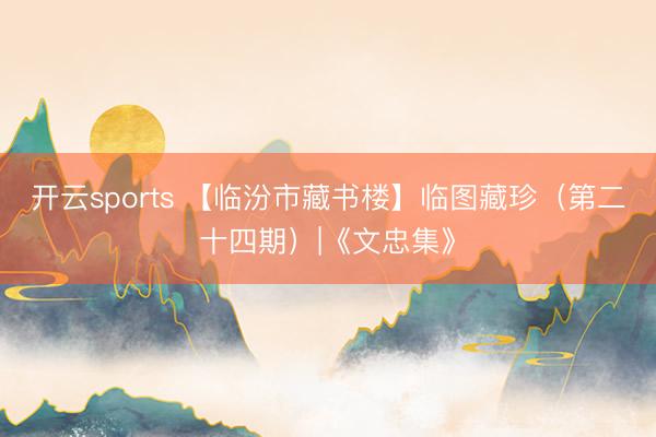 开云sports 【临汾市藏书楼】临图藏珍（第二十四期）|《文忠集》