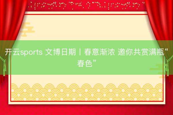 开云sports 文博日期丨春意渐浓 邀你共赏满瓶“春色”