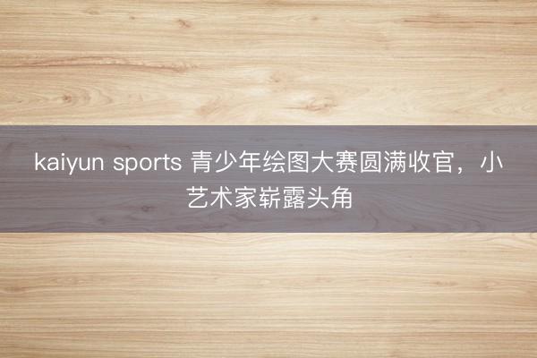 kaiyun sports 青少年绘图大赛圆满收官，小艺术家崭露头角