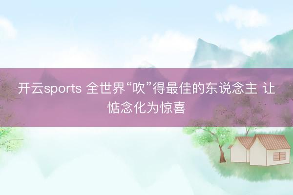 开云sports 全世界“吹”得最佳的东说念主 让惦念化为惊喜