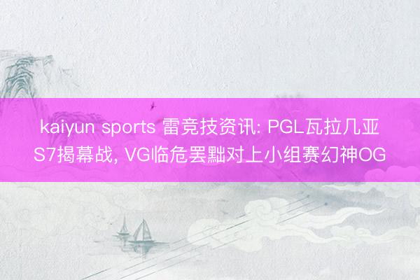 kaiyun sports 雷竞技资讯: PGL瓦拉几亚S7揭幕战, VG临危罢黜对上小组赛幻神OG