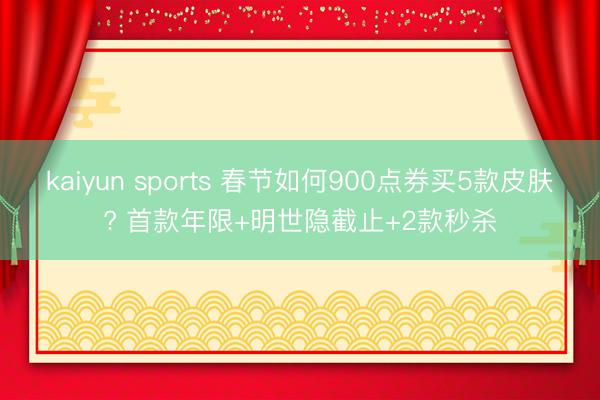kaiyun sports 春节如何900点券买5款皮肤? 首款年限+明世隐截止+2款秒杀