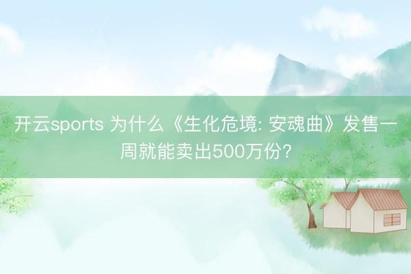 开云sports 为什么《生化危境: 安魂曲》发售一周就能卖出500万份?