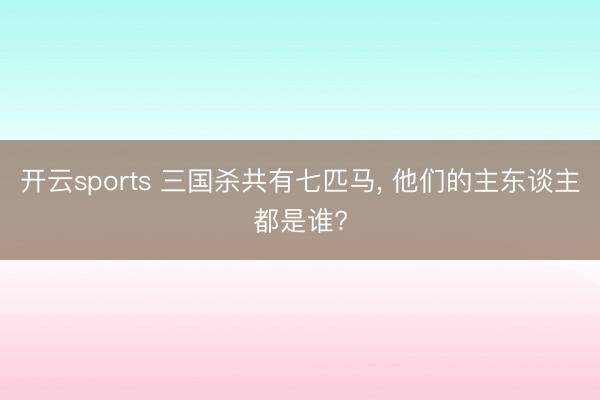开云sports 三国杀共有七匹马, 他们的主东谈主都是谁?