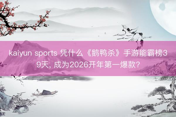 kaiyun sports 凭什么《鹅鸭杀》手游能霸榜39天, 成为2026开年第一爆款?