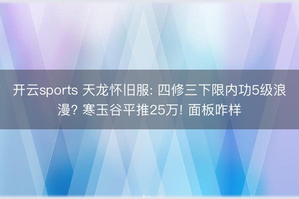 开云sports 天龙怀旧服: 四修三下限内功5级浪漫? 寒玉谷平推25万! 面板咋样