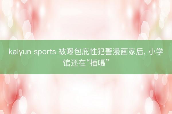 kaiyun sports 被曝包庇性犯警漫画家后, 小学馆还在“插嗫”
