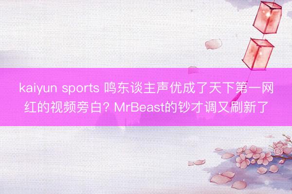 kaiyun sports 鸣东谈主声优成了天下第一网红的视频旁白? MrBeast的钞才调又刷新了