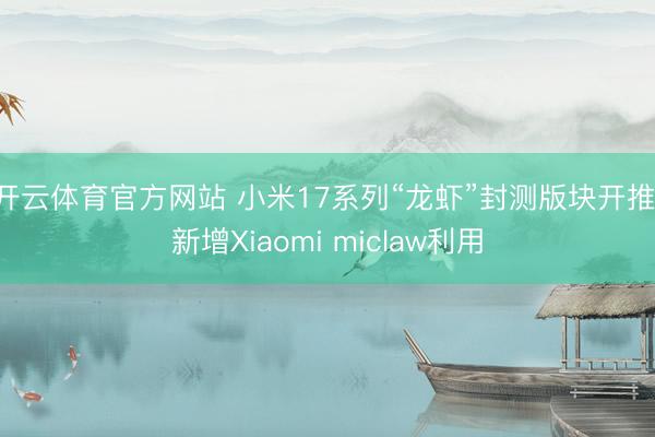 开云体育官方网站 小米17系列“龙虾”封测版块开推,新增Xiaomi miclaw利用
