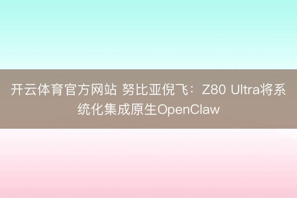 开云体育官方网站 努比亚倪飞：Z80 Ultra将系统化集成原生OpenClaw