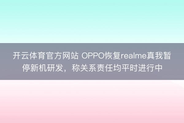 开云体育官方网站 OPPO恢复realme真我暂停新机研发,称关系责任均平时进行中