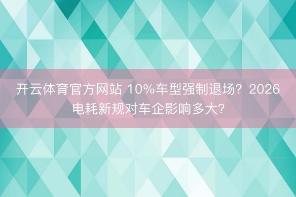 开云体育官方网站 10%车型强制退场？2026电耗新规对车企影响多大？