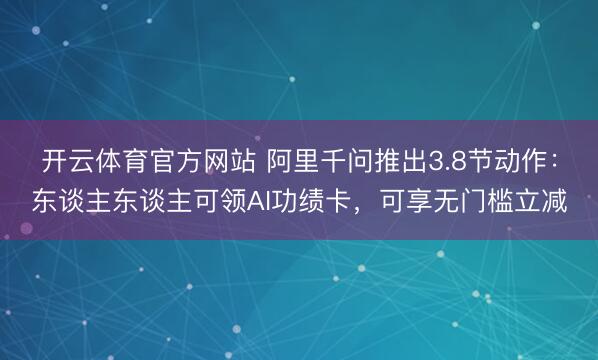 开云体育官方网站 阿里千问推出3.8节动作：东谈主东谈主可领AI功绩卡，可享无门槛立减
