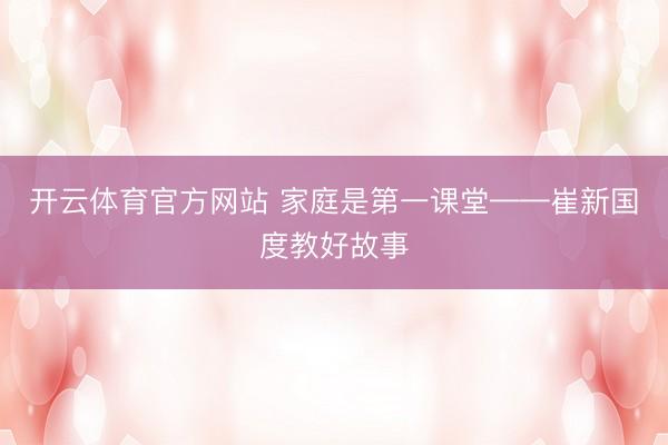 开云体育官方网站 家庭是第一课堂——崔新国度教好故事