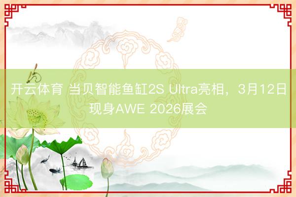 开云体育 当贝智能鱼缸2S Ultra亮相，3月12日现身AWE 2026展会