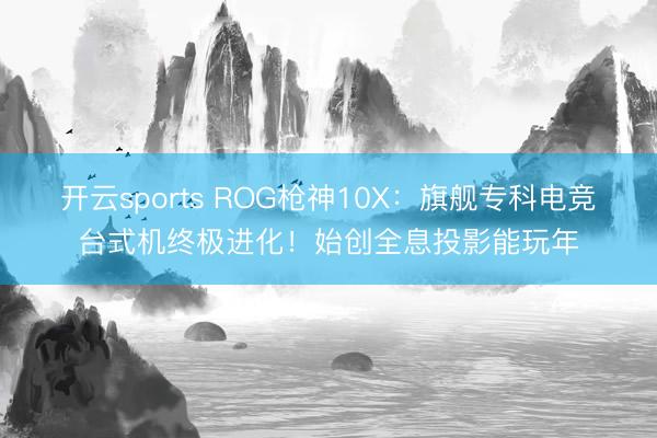 开云sports ROG枪神10X：旗舰专科电竞台式机终极进化！始创全息投影能玩年