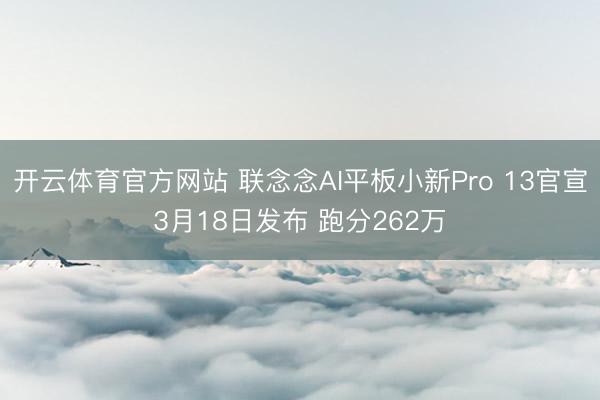 开云体育官方网站 联念念AI平板小新Pro 13官宣3月18日发布 跑分262万