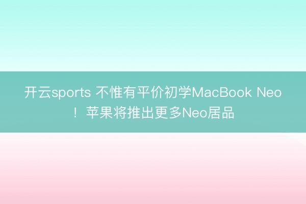 开云sports 不惟有平价初学MacBook Neo！苹果将推出更多Neo居品